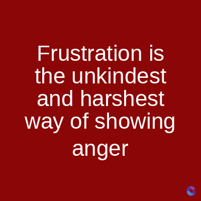 Frustration is
the unkindest
and harshest
way of showing
anger