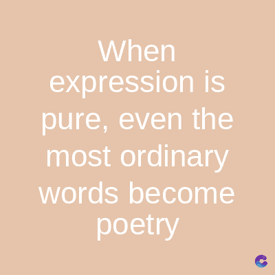 When
expression is
pure, even the
most ordinary
words become
poetry