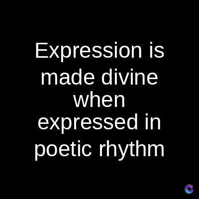 Expression is
made divine
when
expressed in
poetic rhythm