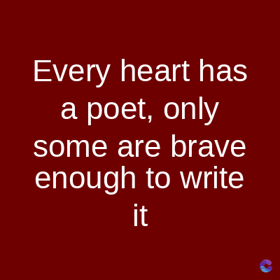 Every heart has
a poet, only
some are brave
enough to write
it
