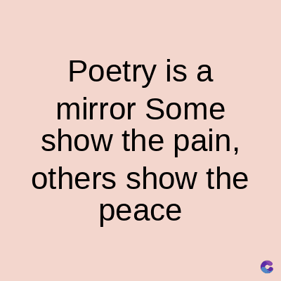 Poetry is a
mirror Some
show the pain,
others show the
peace
C