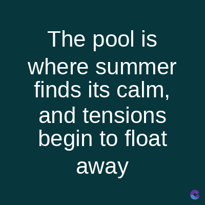 The pool is
where summer
finds its calm,
and tensions
begin to float
away