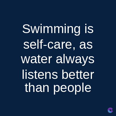 Swimming is
self-care, as
water always
listens better
than people