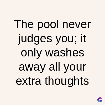 The pool never
judges you; it
only washes
away all your
extra thoughts
C