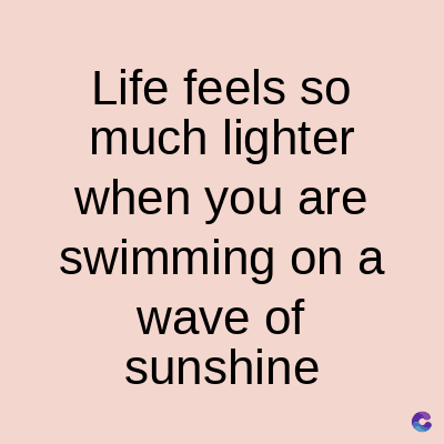 Life feels so
much lighter
when you are
swimming on a
wave of
sunshine
C