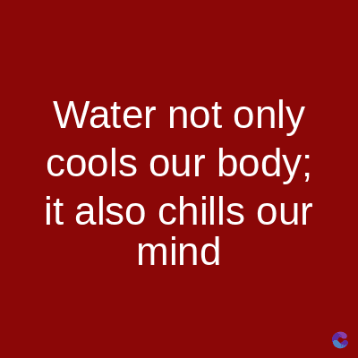 Water not only
cools our body;
it also chills our
mind