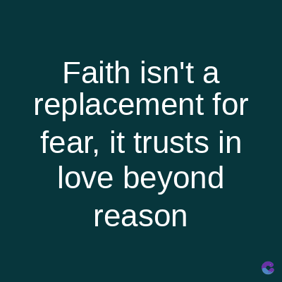 Faith isn't a
replacement for
fear, it trusts in
love beyond
reason