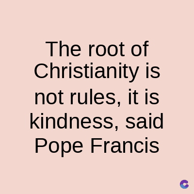 The root of
Christianity is
not rules, it is
kindness, said
Pope Francis
C