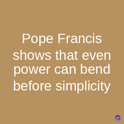 Pope Francis
shows that even
power can bend
before simplicity