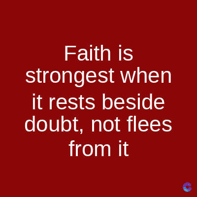 Faith is
strongest when
it rests beside
doubt, not flees
from it