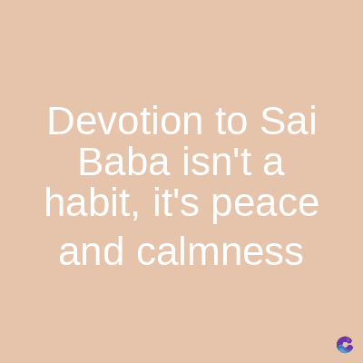 Devotion to Sai
Baba isn't a
habit, it's peace
and calmness