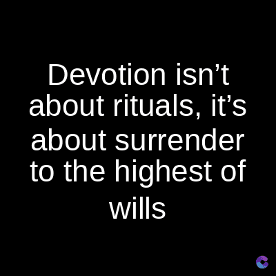 Devotion isn't
about rituals, it's
about surrender
to the highest of
wills