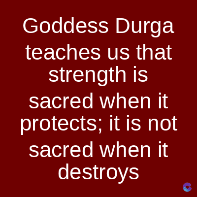 Goddess Durga
teaches us that
strength is
sacred when it
protects; it is not
sacred when it
destroys