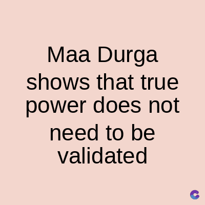 Maa Durga
shows that true
power does not
need to be
validated
C
