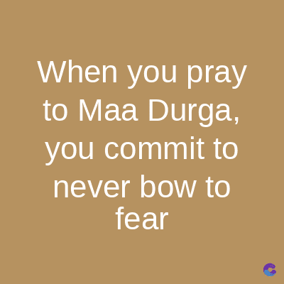 When you pray
to Maa Durga,
you commit to
never bow to
fear