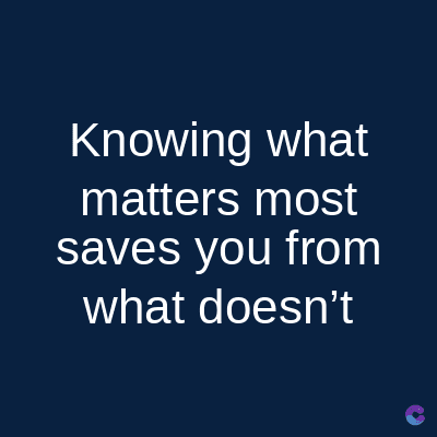 Knowing what
matters most
saves you from
what doesn't