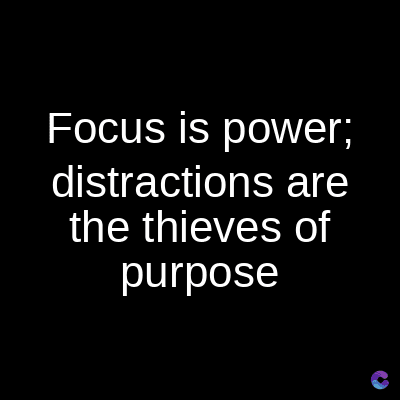 Focus is power;
distractions are
the thieves of
purpose