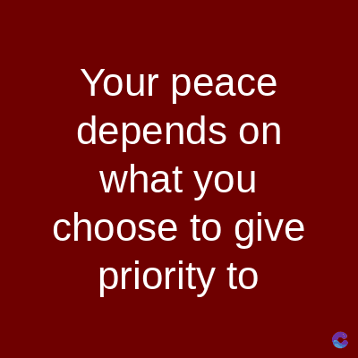 Your peace
depends on
what you
choose to give
priority to