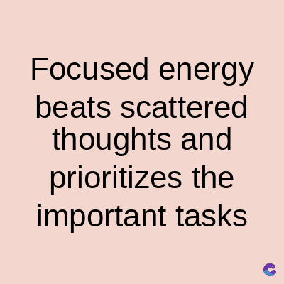 Focused energy
beats scattered
thoughts and
prioritizes the
important tasks
C