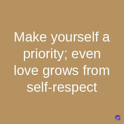 Make yourself a
priority; even
love grows from
self-respect