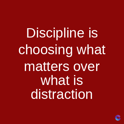 Discipline is
choosing what
matters over
what is
distraction