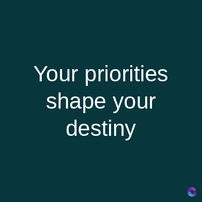 Your priorities
shape your
destiny