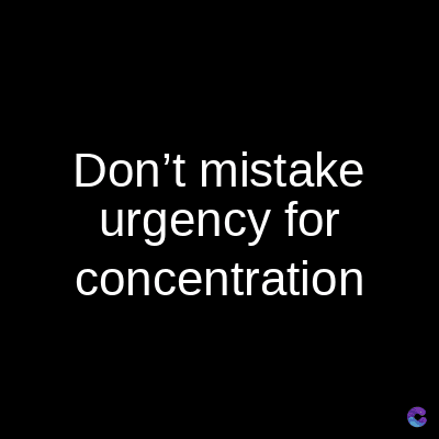 Don't mistake
urgency for
concentration