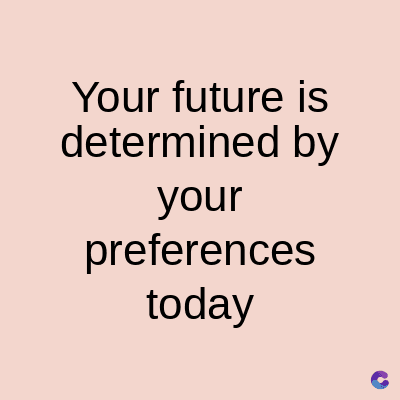 Your future is
determined by
your
preferences
today
C