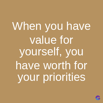 When you have
value for
yourself, you
have worth for
your priorities