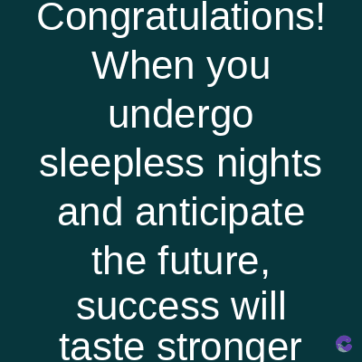 Congratulations!
When you
undergo
sleepless nights
and anticipate
the future,
success will
taste stronger