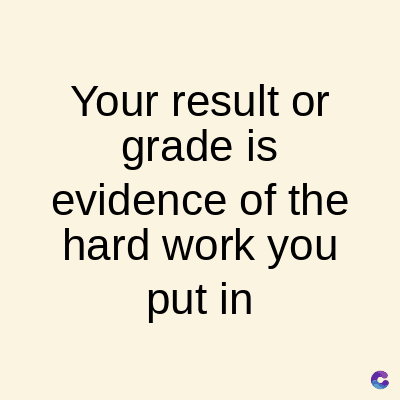 Your result or
grade is
evidence of the
hard work you
put in
C