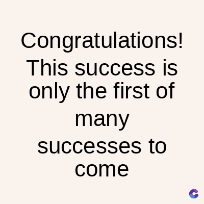 Congratulations!
This success is
only the first of
many
successes to
come
C