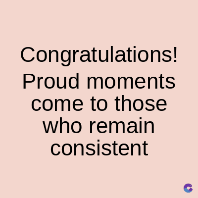 Congratulations!
Proud moments
come to those
who remain
consistent
C