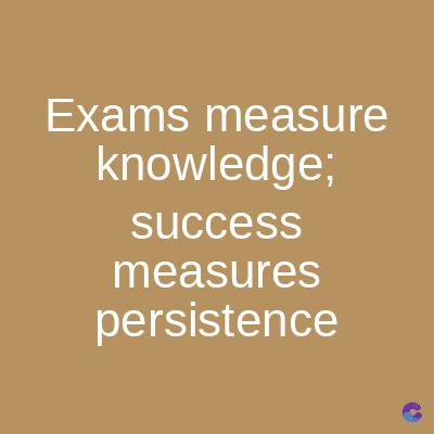 Exams measure
knowledge;
success
measures
persistence