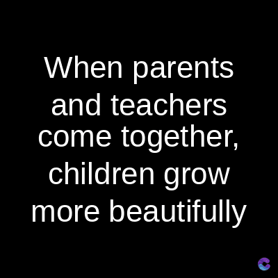 When parents
and teachers
come together,
children grow
more beautifully