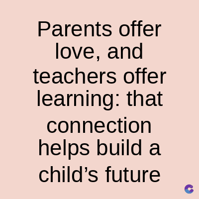 Parents offer
love, and
teachers offer
learning: that
connection
helps build a
child's future
C