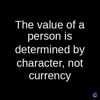 The value of a
person is
determined by
character, not
currency