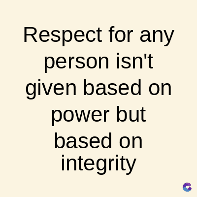Respect for any
person isn't
given based on
power but
based on
integrity
C