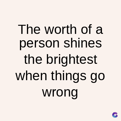 The worth of a
person shines
the brightest
when things go
wrong
C
