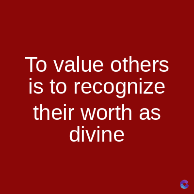 To value others
is to recognize
their worth as
divine