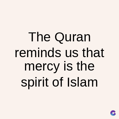 The Quran
reminds us that
mercy is the
spirit of Islam
C