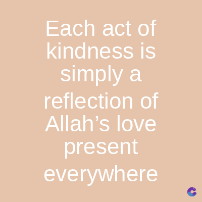 Each act of
kindness is
simply a
reflection of
Allah's love
present
everywhere