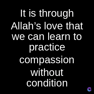 It is through
Allah's love that
we can learn to
practice
compassion
without
condition