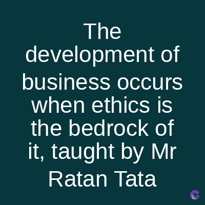 The
development of
business occurs
when ethics is
the bedrock of
it, taught by Mr
Ratan Tata