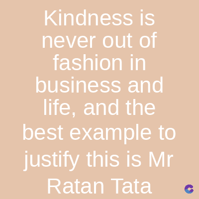 Kindness is
never out of
fashion in
business and
life, and the
best example to
justify this is Mr
Ratan Tata C