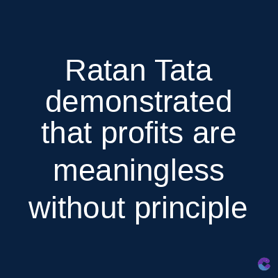 Ratan Tata
demonstrated
that profits are
meaningless
without principle