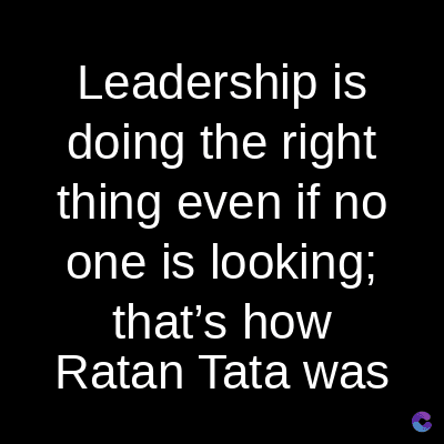 Leadership is
doing the right
thing even if no
one is looking;
that's how
Ratan Tata was