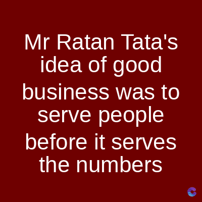Mr Ratan Tata's
idea of good
business was to
serve people
before it serves
the numbers