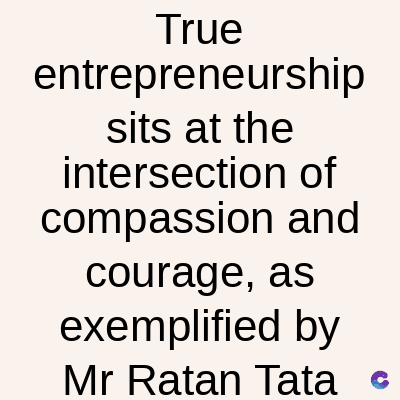 True
entrepreneurship
sits at the
intersection of
compassion and
courage, as
exemplified by
Mr Ratan Tata C