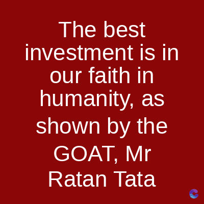 The best
investment is in
our faith in
humanity, as
shown by the
GOAT, Mr
Ratan Tata